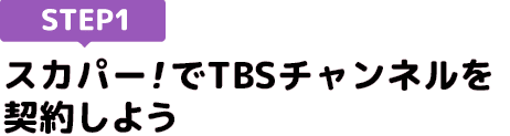 [STEP1]スカパー<i>!</i>でTBSチャンネルを契約しよう