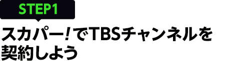[STEP1]スカパー<i>!</i>でTBSチャンネルを契約しよう