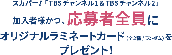 スカパー！「TBSチャンネル1&TBSチャンネル2」加入者様全員にオリジナルラミネートカード(全2種/ランダム)をプレゼント！