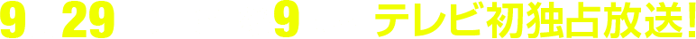 9月29日(日)午後9時～テレビ初独占放送！