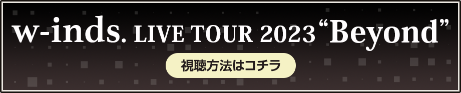 w-inds. LIVE TOUR 2023 “Beyond” 視聴方法はコチラ