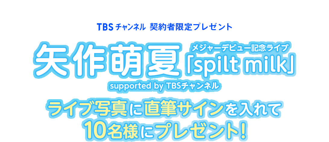 TBSチャンネル 契約者限定プレゼント 矢作萌夏メジャーデビュー記念ライブ「spilt milk」supported by TBSチャンネル ライブ写真に直筆サインを入れて10名様にプレゼント！