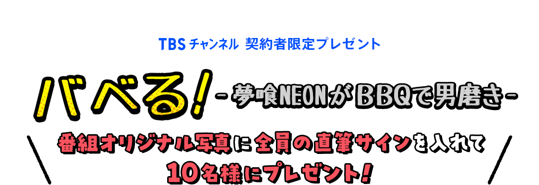 TBSチャンネル 契約者限定プレゼント バベる！-夢喰NEONがBBQで男磨き- 番組オリジナル写真に全員の直筆サインを入れて10名様にプレゼント！