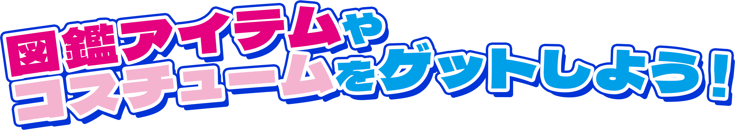 図鑑アイテムやコスチュームをゲットしよう！