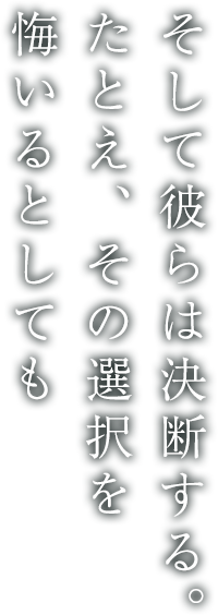 そして彼らは決断する。たとえ、その選択を悔いるとしても