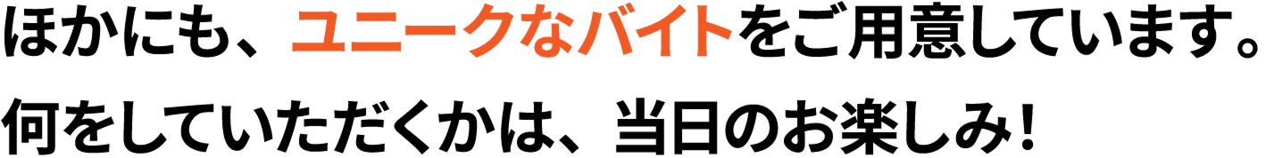 ほかにも、ユニークなバイトを用意しています。何をしていただくかは、当日のお楽しみ！