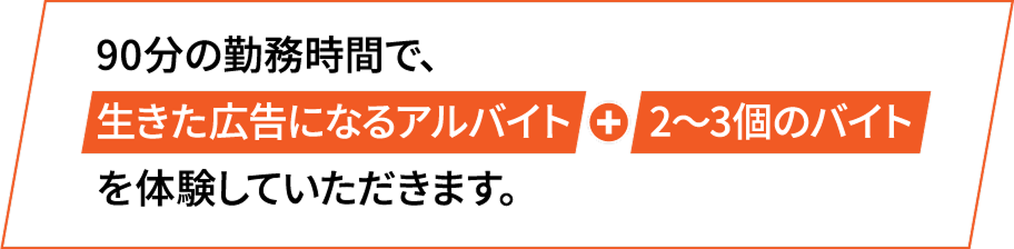 90分の勤務時間で、生きた広告になるアルバイト 2〜3個のバイト を体験していただきます。