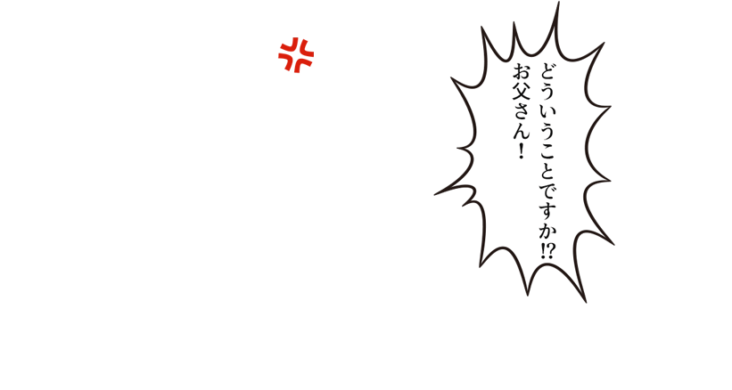 「どういうことですかお父さん！」