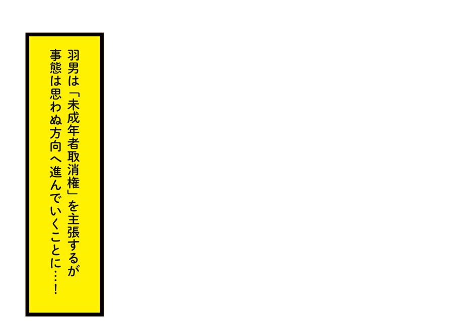 羽男は「未成年者取消権」を主張するが事態は思わぬ方向へ進んでいくことに…！