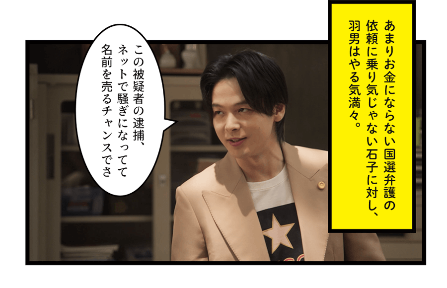 あまりお金にならない国選弁護の依頼に乗り気じゃない石子に対し、羽男はやる気満々。