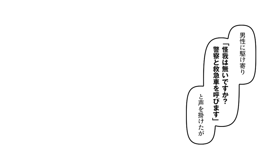 「怪我は無いですか？ 警察と救急車を呼びます」 と声を掛けたが