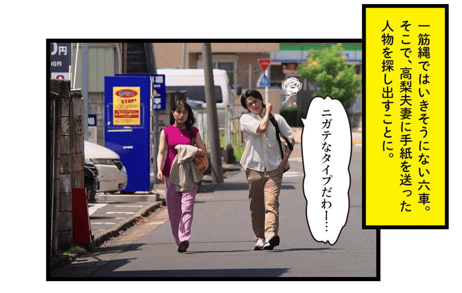 一筋縄ではいきそうにない六車。そこで、高梨夫妻に手紙を送った人物を探し出すことに。