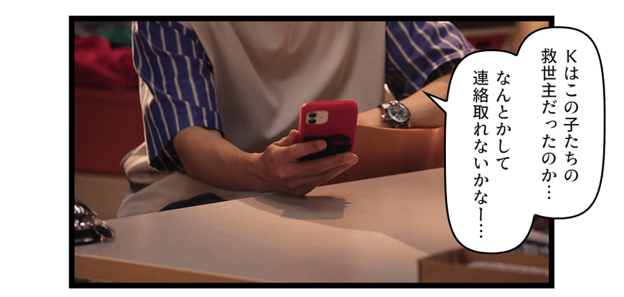 「Ｋはこの子たちの救世主だったのか…なんとかして連絡取れないかなー…」