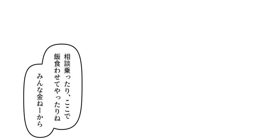 相談乗ったり、ここで飯食わせてやったりね」