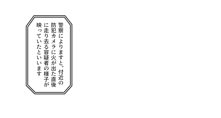 『警察によりますと、付近の防犯カメラに火が出た直後に走り去る容疑者の様子が映っていたといいます