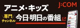 J:COM アニメ・キッズ 今日・明日の番組