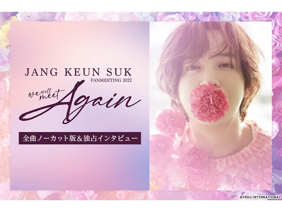 2022 チャン・グンソク FAN MEETING “We will meet Again” 全曲ノーカット版&独占インタビュー