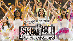 SKE48 春コン2012「SKE専用劇場は秋までにできるのか?」1stDAY 2ndDAY