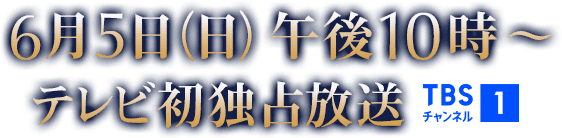 6月5日(日)午後10時~テレビ初独占放送! TBSチャンネル1