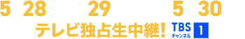 5月28日(水)・29日(木)午後5時30分~テレビ独占生中継!TBSチャンネル1