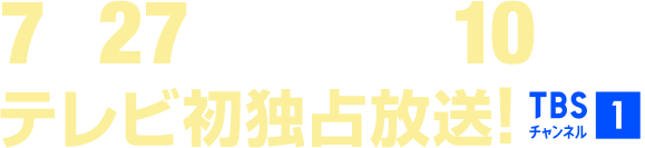 7月27日(日)午後10時~テレビ初独占放送!