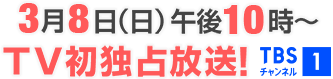 3月8日(日)午後10時〜TV初独占放送！ TBSチャンネル1