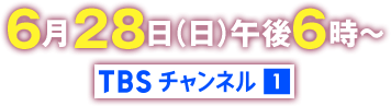6月28日(日)午後6時～ TBSチャンネル1