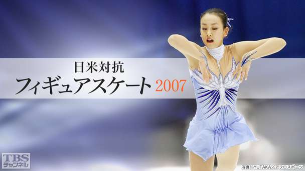 日米対抗フィギュアスケート2007｜スポーツ｜TBSチャンネル - TBS