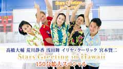 高橋大輔 荒川静香 浅田舞 イリヤ・クーリック 宮本賢二 Stars Greeting in Hawaii 150分拡大スペシャル〜未公開映像満載!スペシャルスケーティング&絶景カフェトーク ノーカット完全版〜