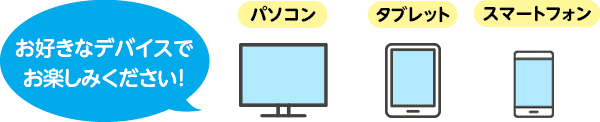 お好きなデバイスでお楽しみください!