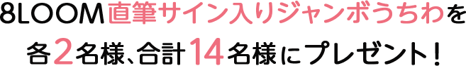 8LOOM直筆サイン入りジャンボうちわを各2名様、合計14名様にプレゼント！