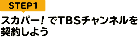 [STEP1]スカパー<i>!</i>でTBSチャンネルを契約しよう