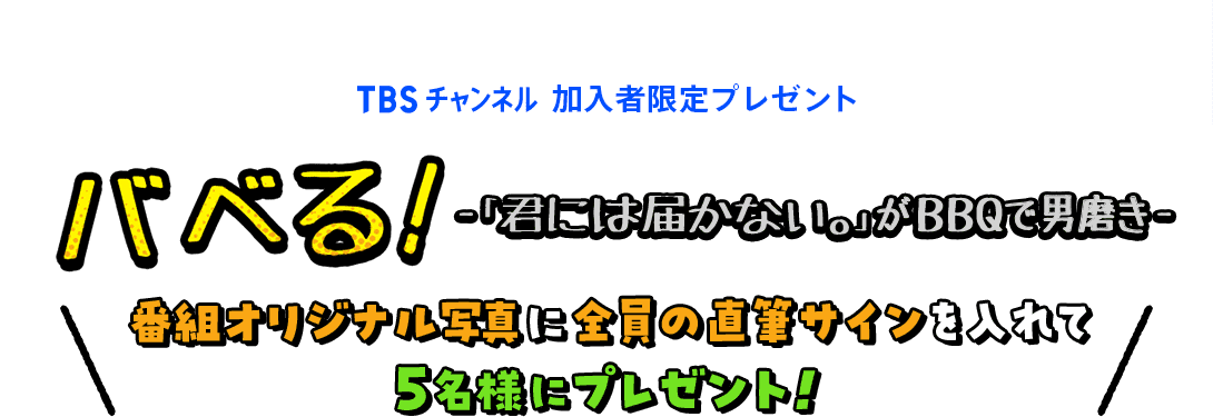 TBSチャンネル 加入者限定プレゼント バベる！-「君には届かない。」がBBQで男磨き- 番組オリジナル写真に全員の直筆サインを入れて5名様にプレゼント！