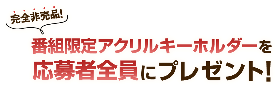 完全非売品！番組限定アクリルキーホルダーを応募者全員にプレゼント！
