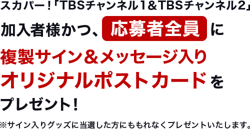 スカパー！「TBSチャンネル1&TBSチャンネル2」加入者様かつ、応募者全員に複製サイン&メッセージ入りオリジナルポストカードをプレゼント！