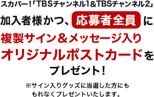 スカパー！「スカパー！「TBSチャンネル1&TBSチャンネル2」加入者様かつ、応募者全員に複製サイン&メッセージ入りオリジナルポストカードをプレゼント！