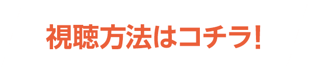 視聴方法はコチラ！