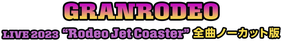GRANRODEO LIVE 2023 “Rodeo Jet Coaster” 全曲ノーカット版