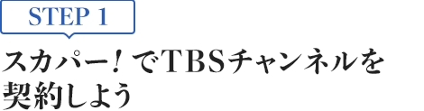 [STEP1]スカパー<i>!</i>でTBSチャンネルを契約しよう