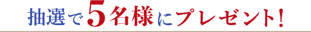 抽選で5名様にプレゼント！