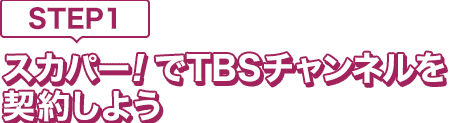 [STEP1]スカパー<i>!</i>でTBSチャンネルを契約しよう