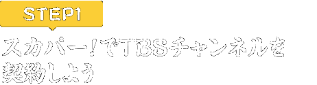 [STEP1]スカパー<i>!</i>でTBSチャンネルを契約しよう
