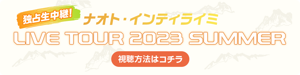 独占生中継！ナオト・インティライミ LIVE TOUR 2023 SUMMER 視聴方法はコチラ