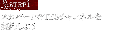 [STEP1]スカパー<i>!</i>でTBSチャンネルを契約しよう