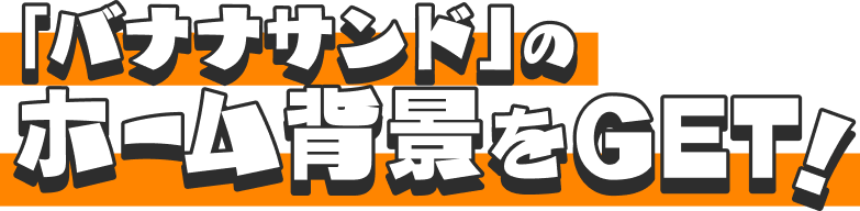「バナナサンド」のホーム背景をGET！