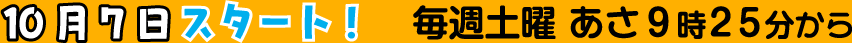 10月7日からスタート！毎週土曜あさ9時25分から